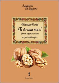 Ti do una noce. Storia, leggende e ricette del frutto pi&ugrave; magico