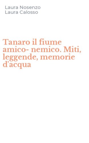 Tanaro il fiume amico-nemico. Miti, leggende, memorie d'acqua