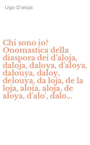 Chi sono io? Onomastica della diaspora dei d'aloja, daloja, daloya, d'aloya, dalouya, daloy, delouya, da loja, de la loja, aloia, aloja, de aloya, d'alo', dalo...