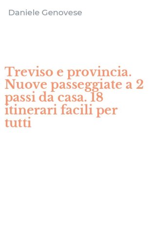 Treviso e provincia. Nuove passeggiate a 2 passi da casa. 18 itinerari facili per tutti