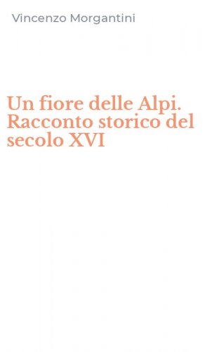 Un fiore delle Alpi. Racconto storico del secolo XVI
