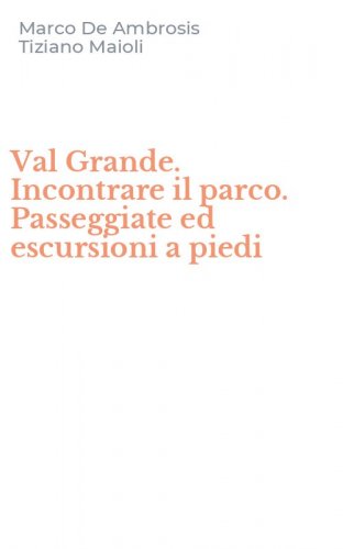 Val Grande. Incontrare il parco. Passeggiate ed escursioni a piedi