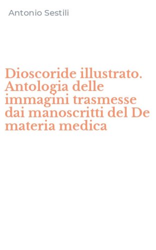 Dioscoride illustrato. Antologia delle immagini trasmesse dai manoscritti del De materia medica