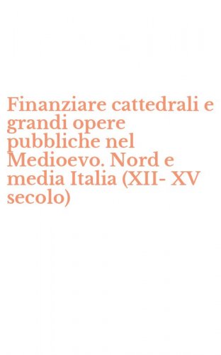 Finanziare cattedrali e grandi opere pubbliche nel Medioevo. Nord e media Italia (XII-XV secolo)