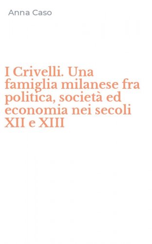 I Crivelli. Una famiglia milanese fra politica, societ&agrave; ed economia nei secoli XII e XIII