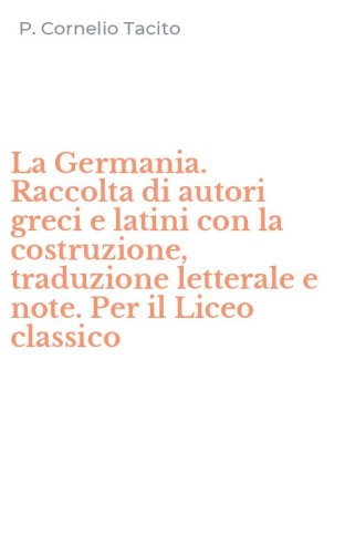 La Germania. Raccolta di autori greci e latini con la costruzione, traduzione letterale e note. Per il Liceo classico