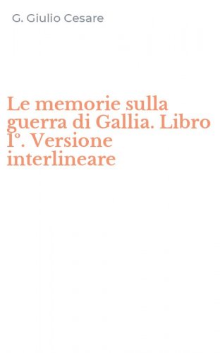 Le memorie sulla guerra di Gallia. Libro 1&ordm;. Versione interlineare