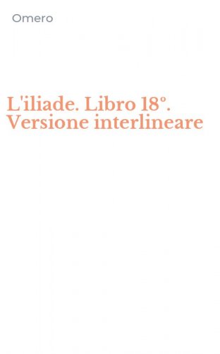 L'iliade. Libro 18&ordm;. Versione interlineare