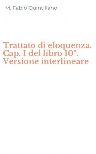 Trattato di eloquenza. Cap. I del libro 10&ordm;. Versione interlineare