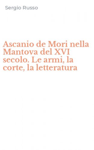 Ascanio de Mori nella Mantova del XVI secolo. Le armi, la corte, la letteratura