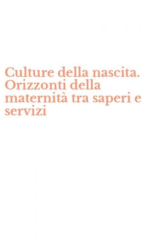 Culture della nascita. Orizzonti della maternit&agrave; tra saperi e servizi