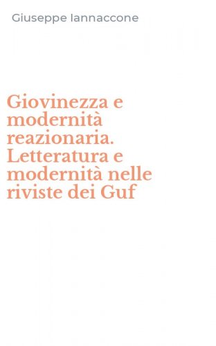 Giovinezza e modernit&agrave; reazionaria. Letteratura e modernit&agrave; nelle riviste dei Guf