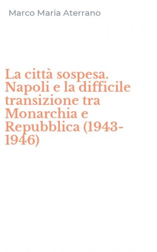 La citt&agrave; sospesa. Napoli e la difficile transizione tra Monarchia e Repubblica (1943-1946)