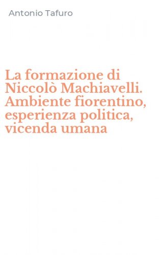 La formazione di Niccol&ograve; Machiavelli. Ambiente fiorentino, esperienza politica, vicenda umana