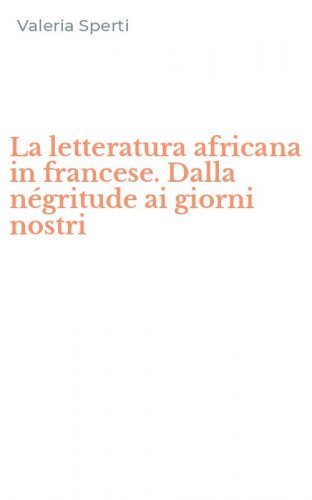 La letteratura africana in francese. Dalla n&eacute;gritude ai giorni nostri