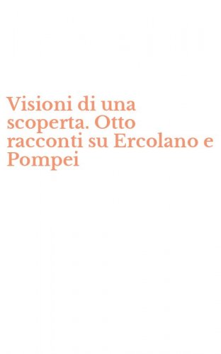 Visioni di una scoperta. Otto racconti su Ercolano e Pompei