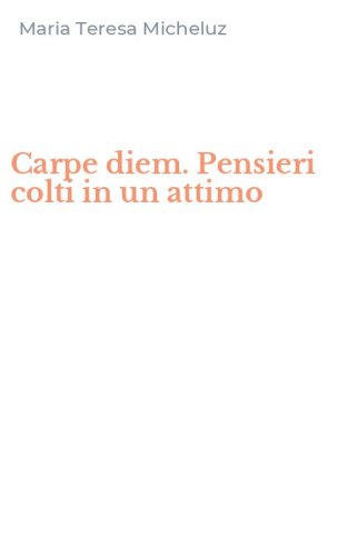Carpe diem. Pensieri colti in un attimo