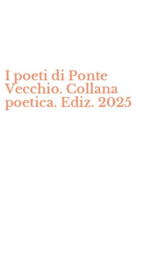 I poeti di Ponte Vecchio. Collana poetica. Ediz. 2025