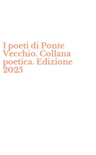 I poeti di Ponte Vecchio. Collana poetica. Edizione 2025