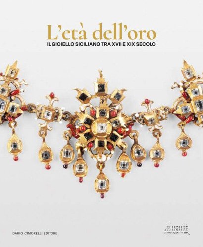 L'et&agrave; dell'oro. Il gioiello siciliano tra XVII e XIX secolo. Opere, collezionismo e contesti per l'oreficeria contemporanea