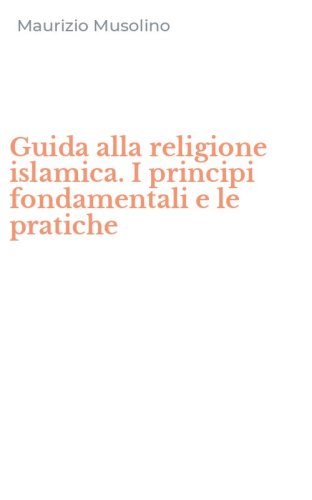 Guida alla religione islamica. I principi fondamentali e le pratiche