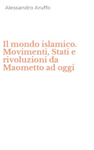 Il mondo islamico. Movimenti, Stati e rivoluzioni da Maometto ad oggi
