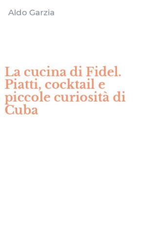 La cucina di Fidel. Piatti, cocktail e piccole curiosit&agrave; di Cuba