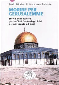 Morire per Gerusalemme. Storia delle guerre per la Citt&agrave; Santa dagli inizi del Novecento ad oggi