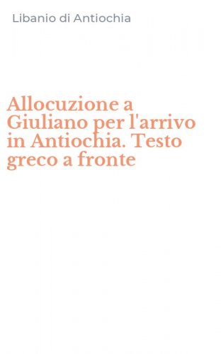 Allocuzione a Giuliano per l'arrivo in Antiochia. Testo greco a fronte