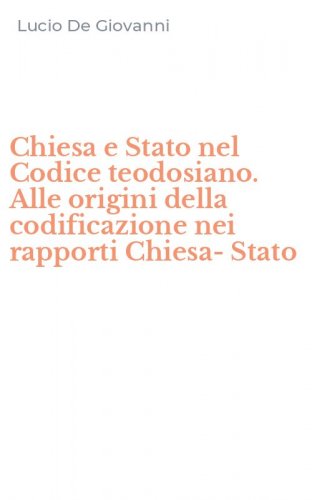 Chiesa e Stato nel Codice teodosiano. Alle origini della codificazione nei rapporti Chiesa-Stato