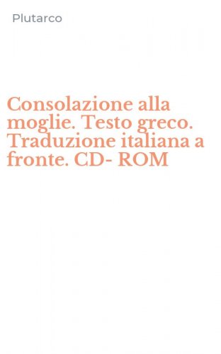 Consolazione alla moglie. Testo greco. Traduzione italiana a fronte. CD-ROM