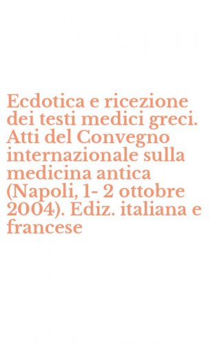 Ecdotica e ricezione dei testi medici greci. Atti del Convegno internazionale sulla medicina antica (Napoli, 1-2 ottobre 2004). Ediz. italiana e francese