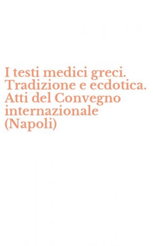 I testi medici greci. Tradizione e ecdotica. Atti del Convegno internazionale (Napoli)
