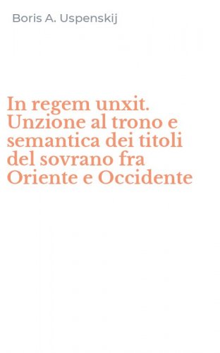 In regem unxit. Unzione al trono e semantica dei titoli del sovrano fra Oriente e Occidente