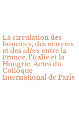 La circulation des hommes, des oeuvres et des id&eacute;es entre la France, l'Italie et la Hongrie. Actes du Colloque International de Paris