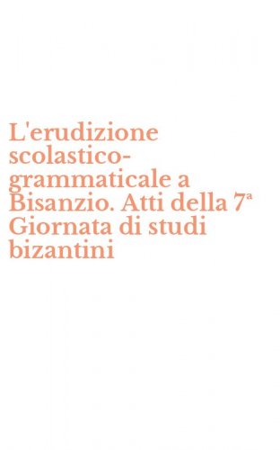 L'erudizione scolastico-grammaticale a Bisanzio. Atti della 7&ordf; Giornata di studi bizantini