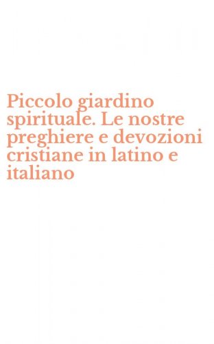 Piccolo giardino spirituale. Le nostre preghiere e devozioni cristiane in latino e italiano