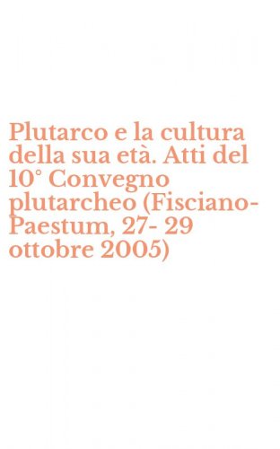 Plutarco e la cultura della sua et&agrave;. Atti del 10&deg; Convegno plutarcheo (Fisciano-Paestum, 27-29 ottobre 2005) - (FISCIANO-PAESTUM, 27-29 OTTOBRE 2005)