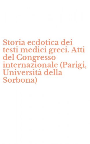Storia ecdotica dei testi medici greci. Atti del Congresso internazionale (Parigi, Universit&agrave; della Sorbona)