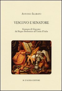 Vescovo e senatore. Gennaro di Giacomo dal Regno Borbonico all'unit&agrave; d'Italia