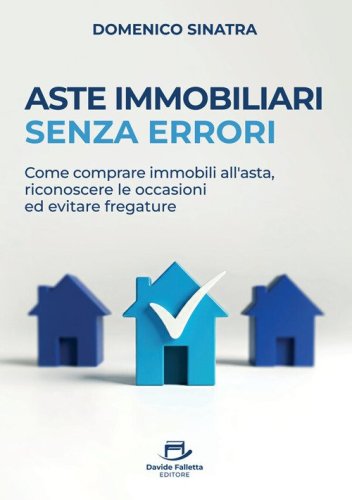 Aste immobiliari senza errori. Come comprare immobili all'asta, riconoscere le occasioni ed evitare fregature