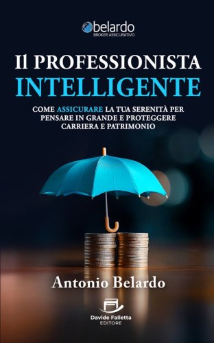 Il professionista intelligente. Come assicurare la tua serenit&agrave; per pensare in grande e proteggere carriera e patrimonio