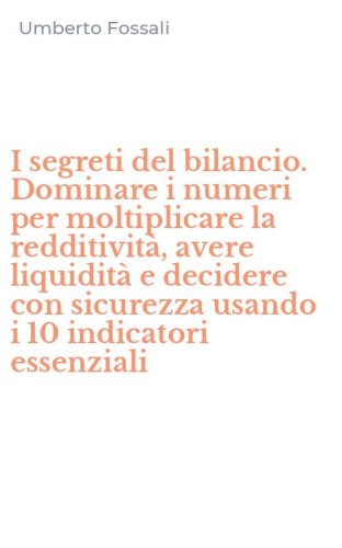 I segreti del bilancio. Dominare i numeri per moltiplicare la redditivit&agrave;, avere liquidit&agrave; e decidere con sicurezza usando i 10 indicatori essenziali