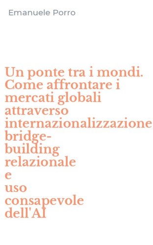Un ponte tra i mondi. Come affrontare i mercati globali attraverso internazionalizzazione, bridge-building relazionale e uso consapevole dell'AI