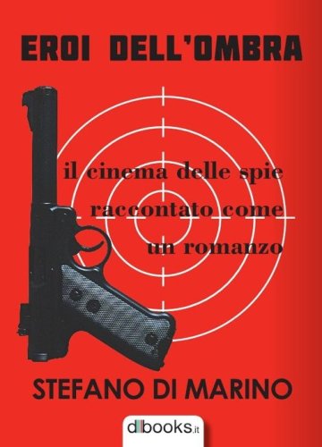 Eroi dell'ombra. Il cinema delle spie raccontato come un romanzo