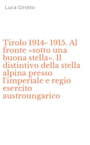 Tirolo 1914-1915. Al fronte &laquo;sotto una buona stella&raquo;. Il distintivo della stella alpina presso l'imperiale e regio esercito austroungarico