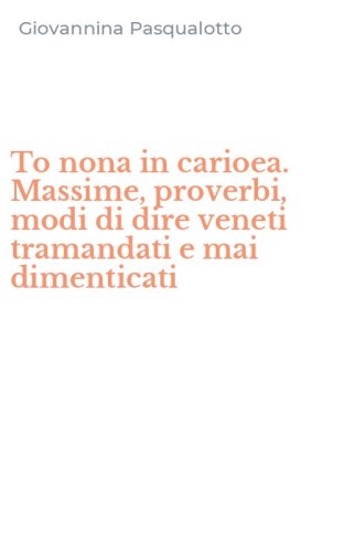 To nona in carioea. Massime, proverbi, modi di dire veneti tramandati e mai dimenticati