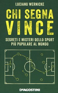 Chi segna vince. Segreti e misteri dello sport pi&ugrave; popolare al mondo