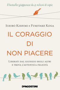 Il coraggio di non piacere. Liberati dal giudizio degli altri e trova l'autentica felicit&agrave;