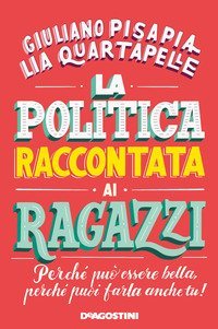 La politica raccontata ai ragazzi. Perch&eacute; pu&ograve; essere bella, perch&eacute; puoi farla anche tu!